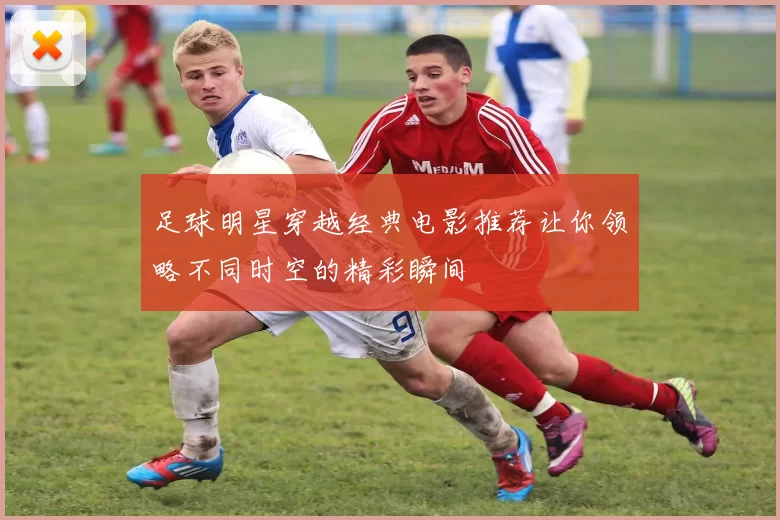 足球明星穿越经典电影推荐让你领略不同时空的精彩瞬间