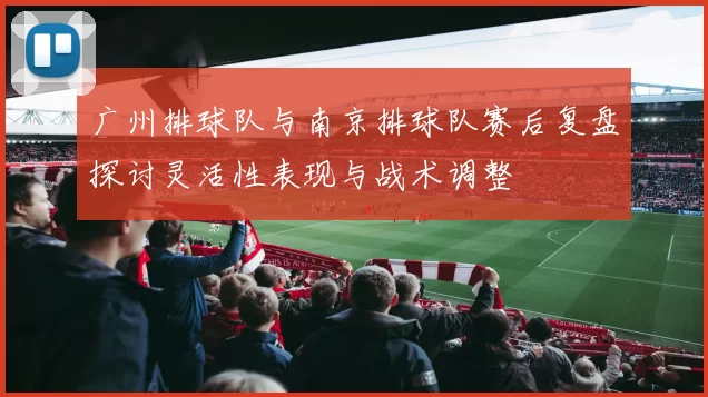 广州排球队与南京排球队赛后复盘探讨灵活性表现与战术调整