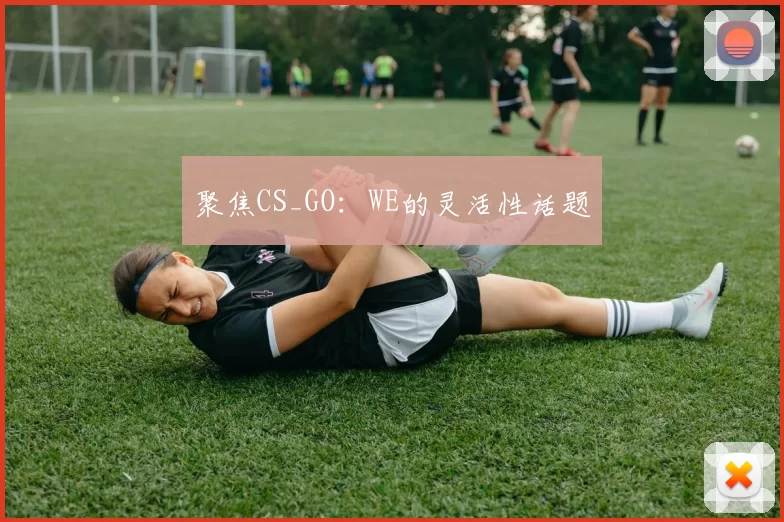 聚焦CS_GO：WE的灵活性话题