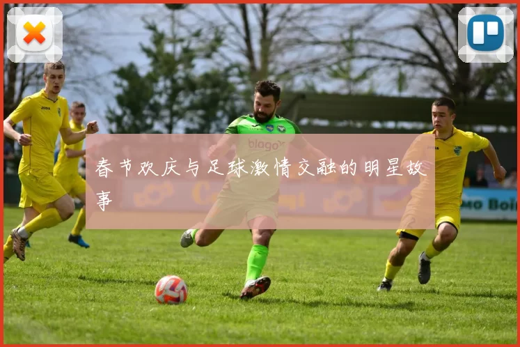 春节欢庆与足球激情交融的明星故事