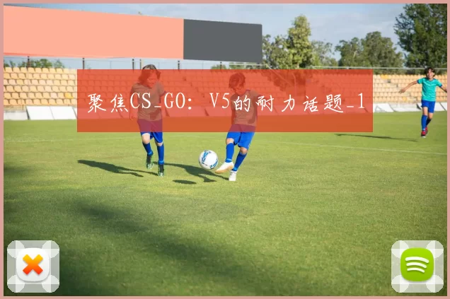 聚焦CS_GO：V5的耐力话题_1