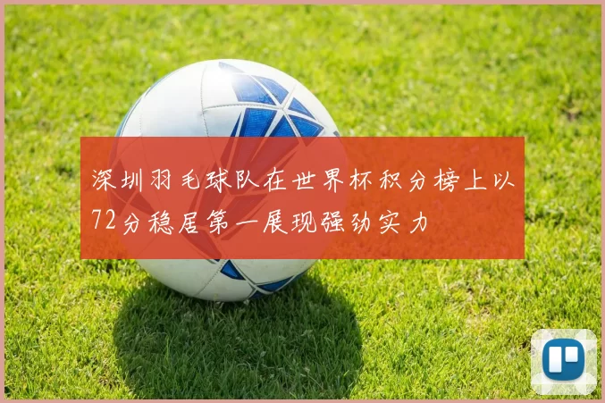 深圳羽毛球队在世界杯积分榜上以72分稳居第一展现强劲实力