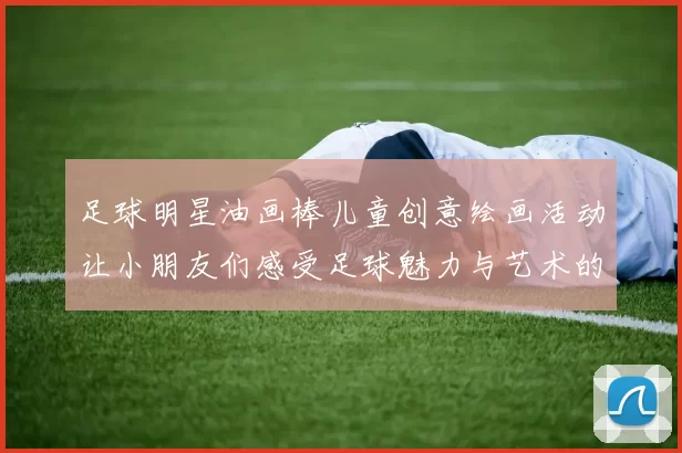 足球明星油画棒儿童创意绘画活动让小朋友们感受足球魅力与艺术的完美结合