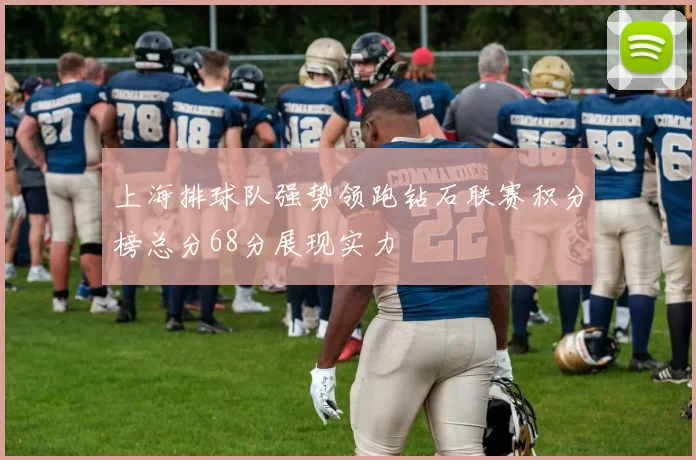 上海排球队强势领跑钻石联赛积分榜总分68分展现实力