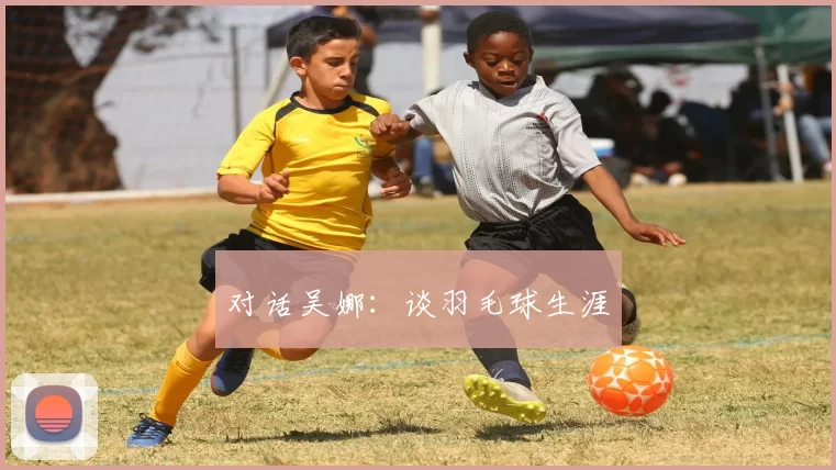 对话吴娜：谈羽毛球生涯