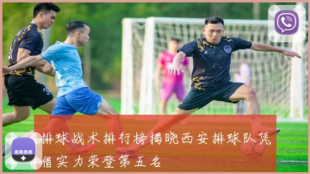 排球战术排行榜揭晓西安排球队凭借实力荣登第五名