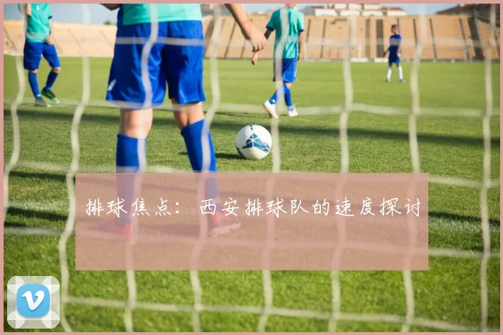 排球焦点：西安排球队的速度探讨