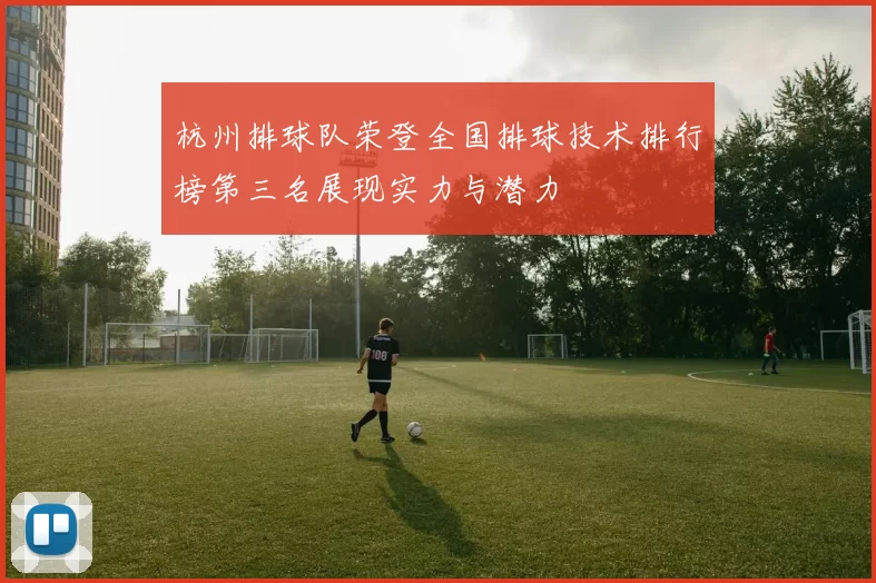 杭州排球队荣登全国排球技术排行榜第三名展现实力与潜力