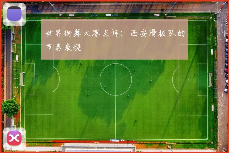 世界街舞大赛点评：西安滑板队的节奏表现