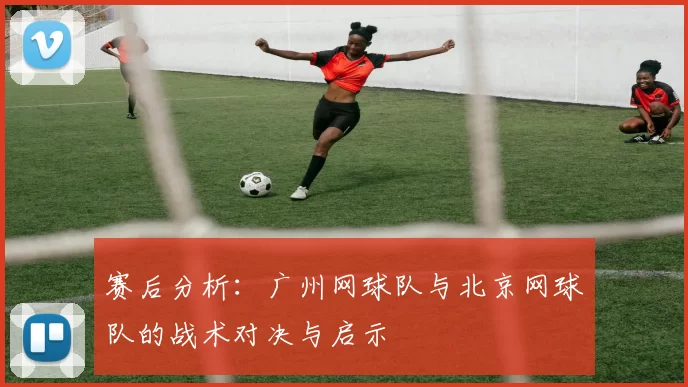 赛后分析：广州网球队与北京网球队的战术对决与启示