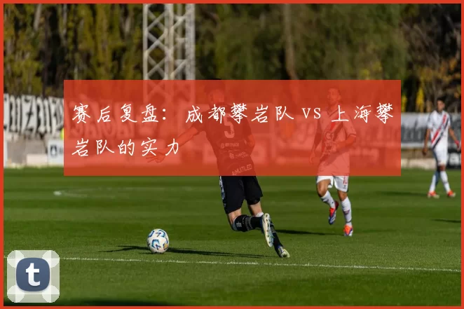 赛后复盘：成都攀岩队 vs 上海攀岩队的实力