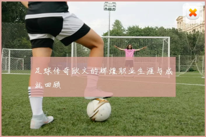 足球传奇欧文的辉煌职业生涯与成就回顾