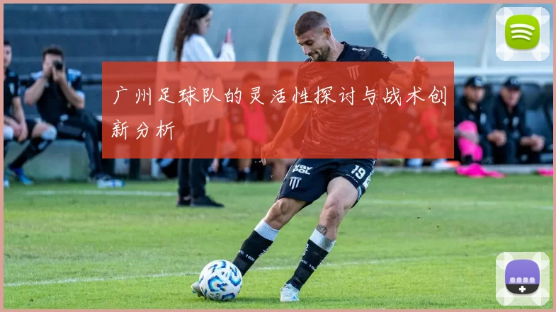 广州足球队的灵活性探讨与战术创新分析