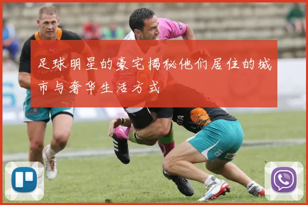 足球明星的豪宅揭秘他们居住的城市与奢华生活方式